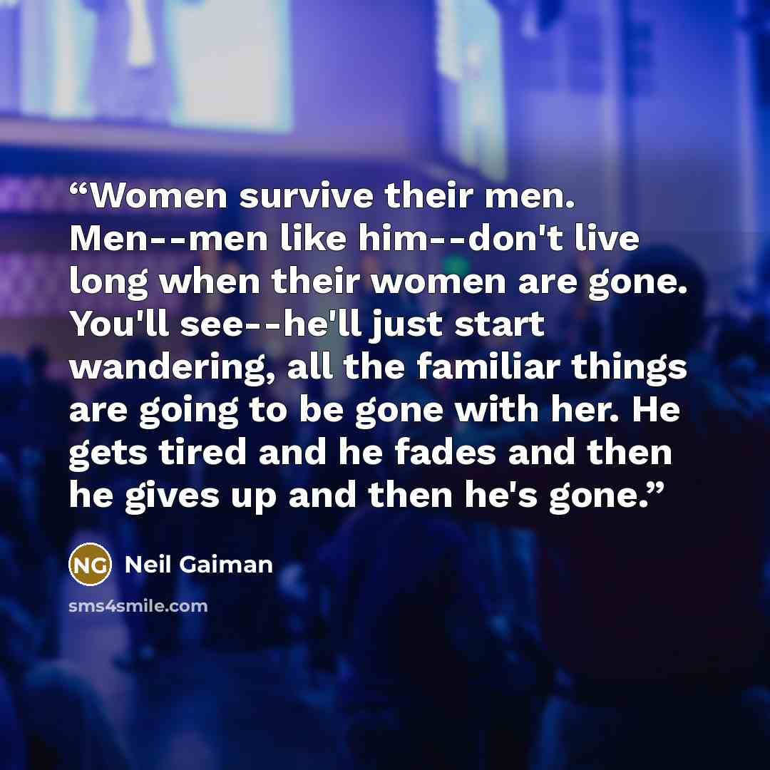 “Women survive their men. Men--men like him--don't live long when their women are gone. You'll see--he'll just start wandering, all the familiar things are going to be gone with her. He gets tired and he fades and then he gives up and then he's gone.” quote by Neil Gaiman
