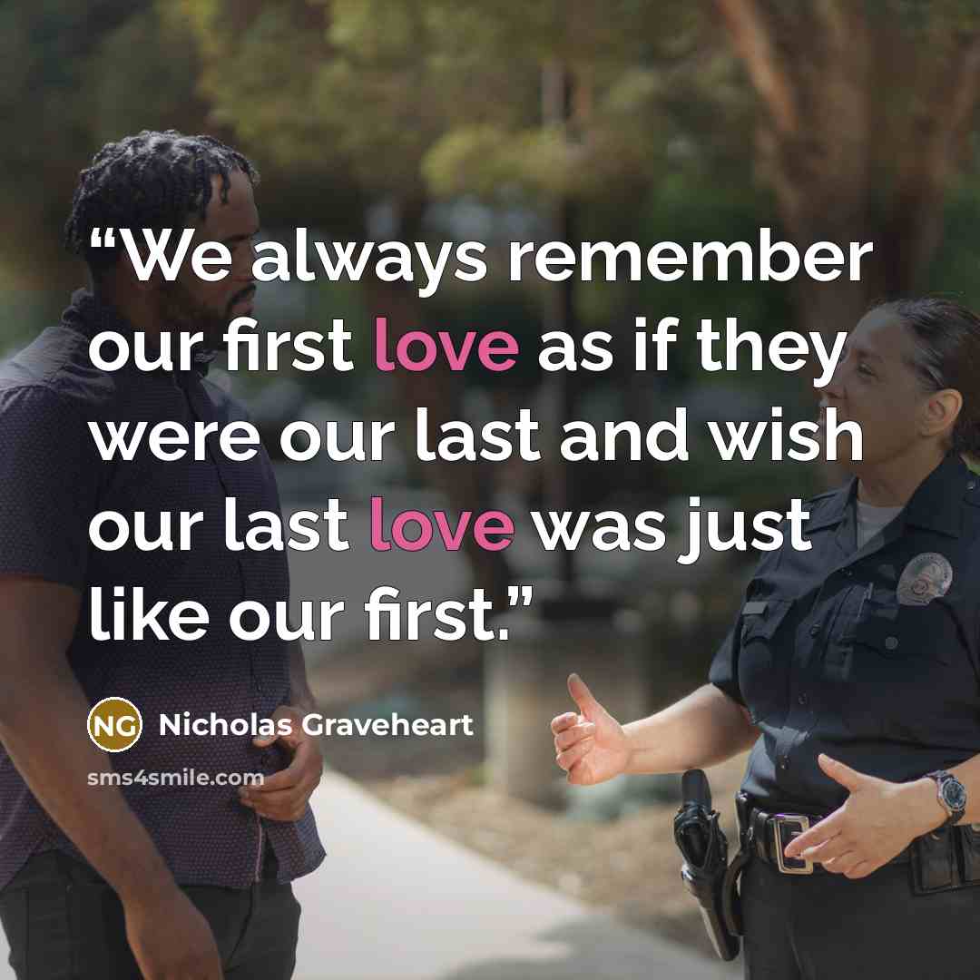 “We always remember our first love as if they were our last and wish our last love was just like our first.” quote by Nicholas Graveheart