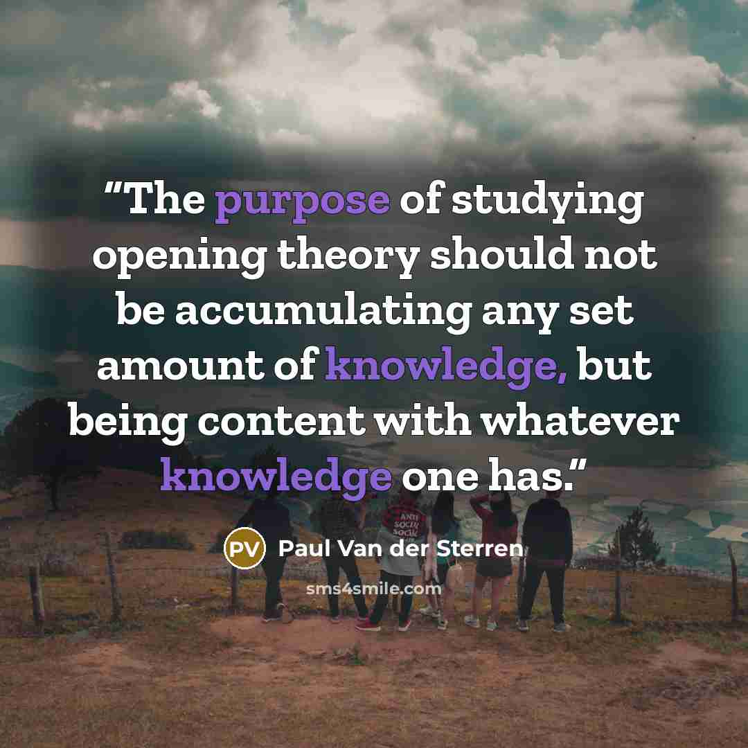 “The purpose of studying opening theory should not be accumulating any set amount of knowledge, but being content with whatever knowledge one has.” quote by Paul Van der Sterren