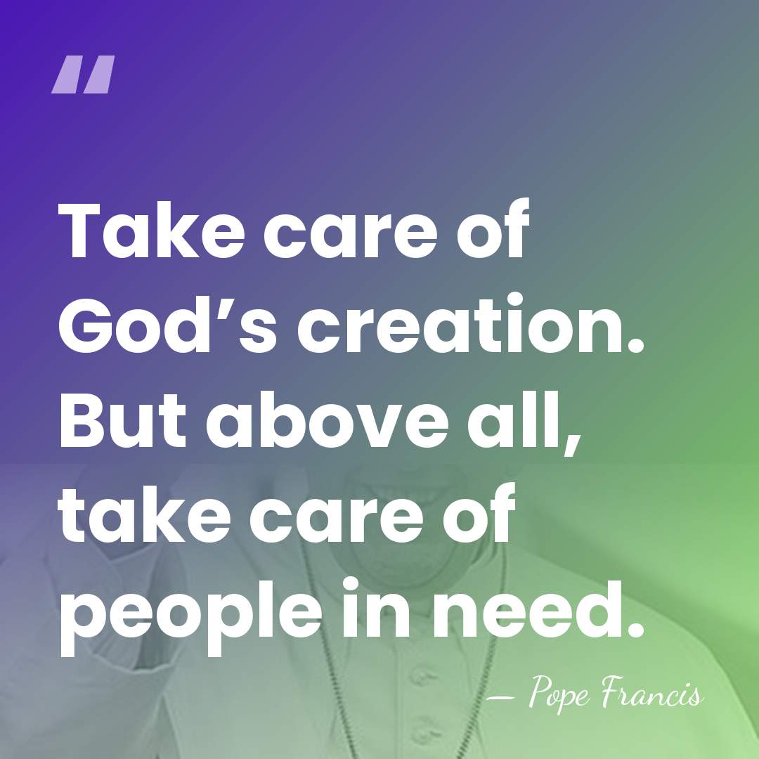 Take care of God’s creation. But above all, take care of people&hellip; - Pope Francis