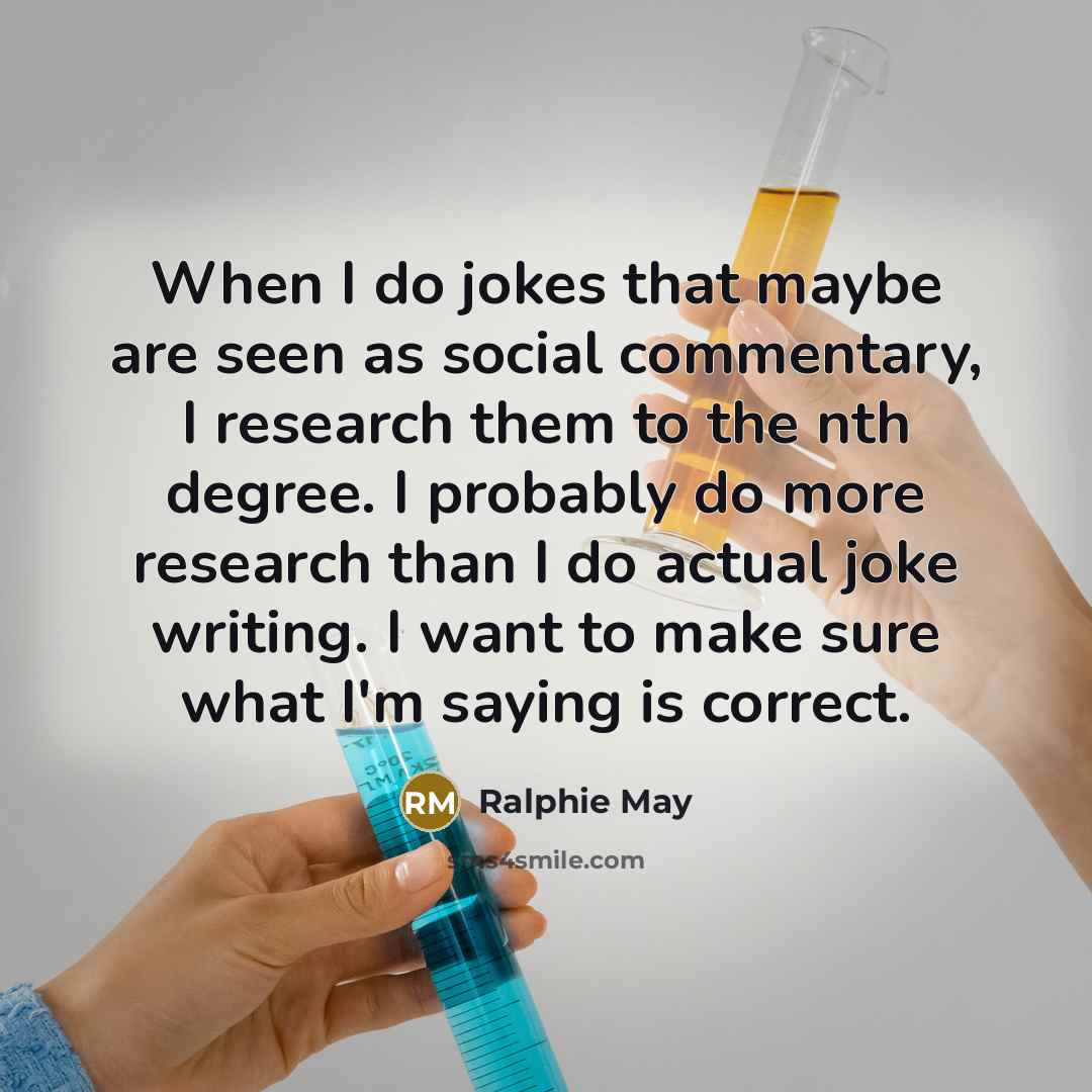 “When I do jokes that maybe are seen as social commentary, I research them to the nth degree. I probably do more research than I do actual joke writing. I want to make sure what I'm saying is correct.” quote by Ralphie May