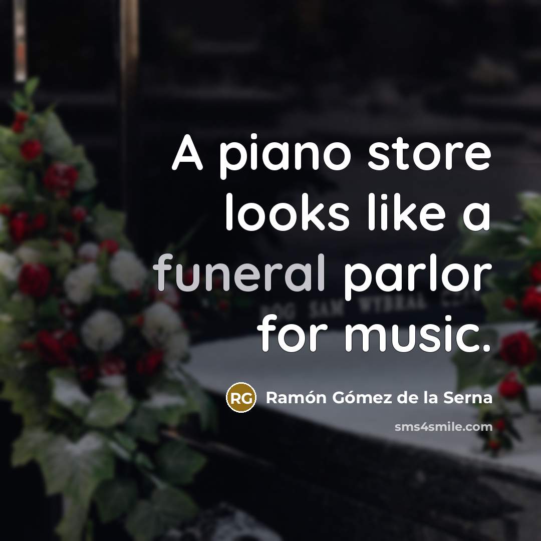 “A piano store looks like a funeral parlor for music.…” quote by Ramon Gomez de la Serna