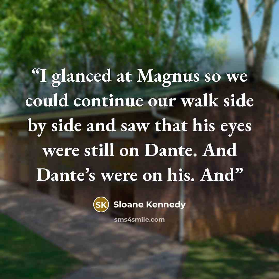 “I glanced at Magnus so we could continue our walk side by side and saw that his eyes were still on Dante. And Dante’s were on his. And” quote by Sloane Kennedy