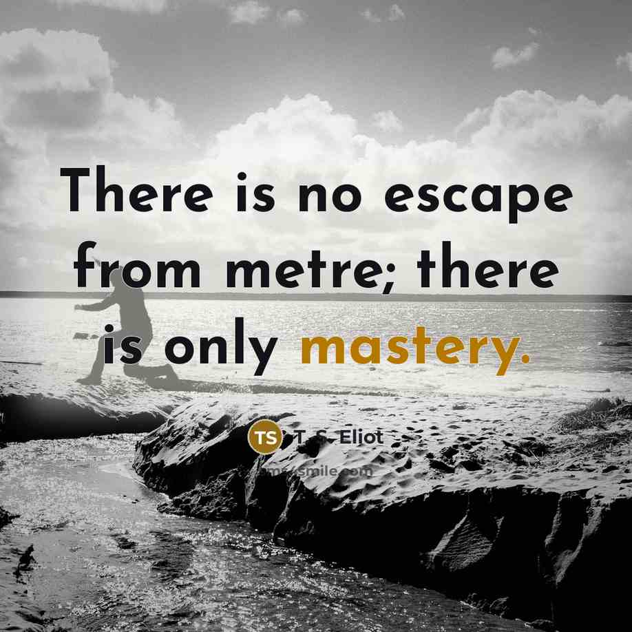 “There is no escape from metre; there is only mastery.…” quote by T. S. Eliot