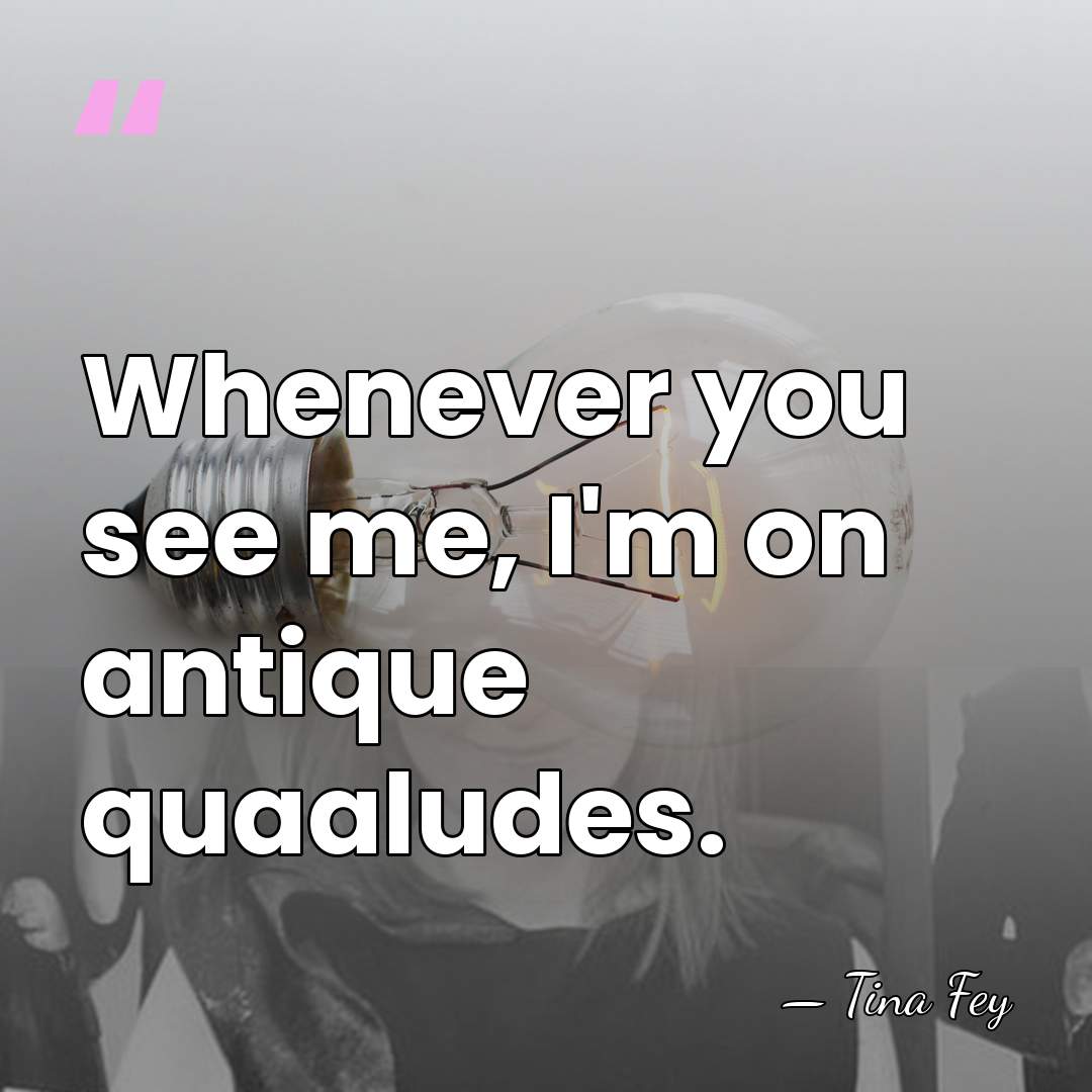 Whenever you see me, I'm on antique quaaludes. - Tina Fey