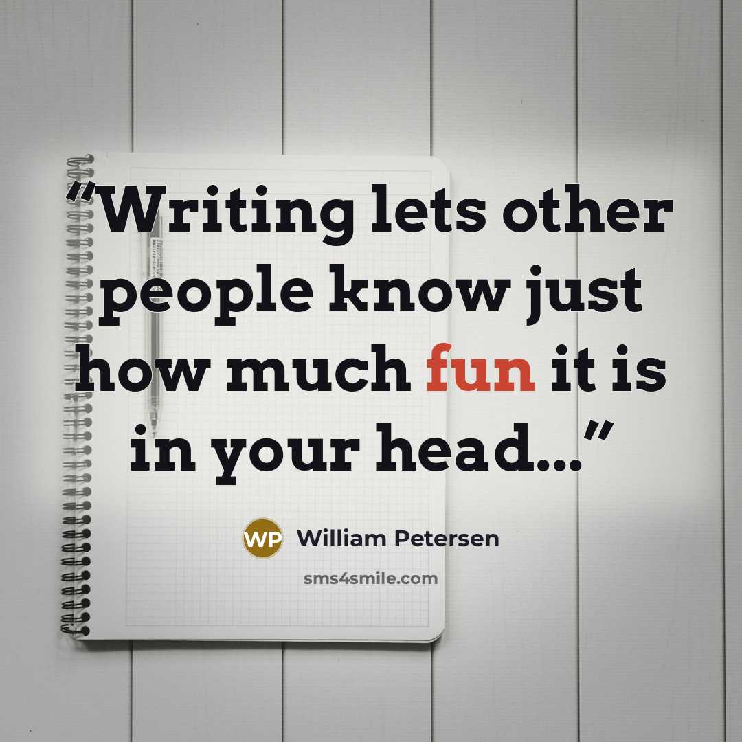 “Writing lets other people know just how much fun it is in your head...” quote by William Petersen