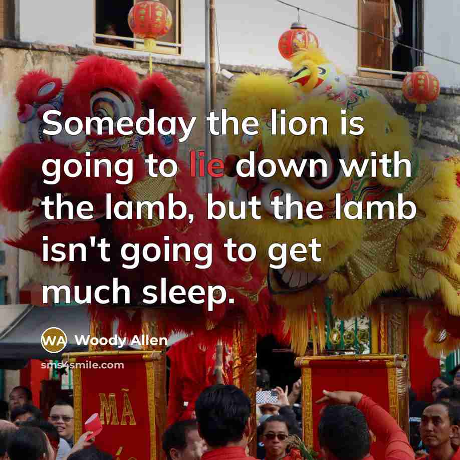 “Someday the lion is going to lie down with the lamb, but the lamb isn't going to get much sleep.” quote by Woody Allen