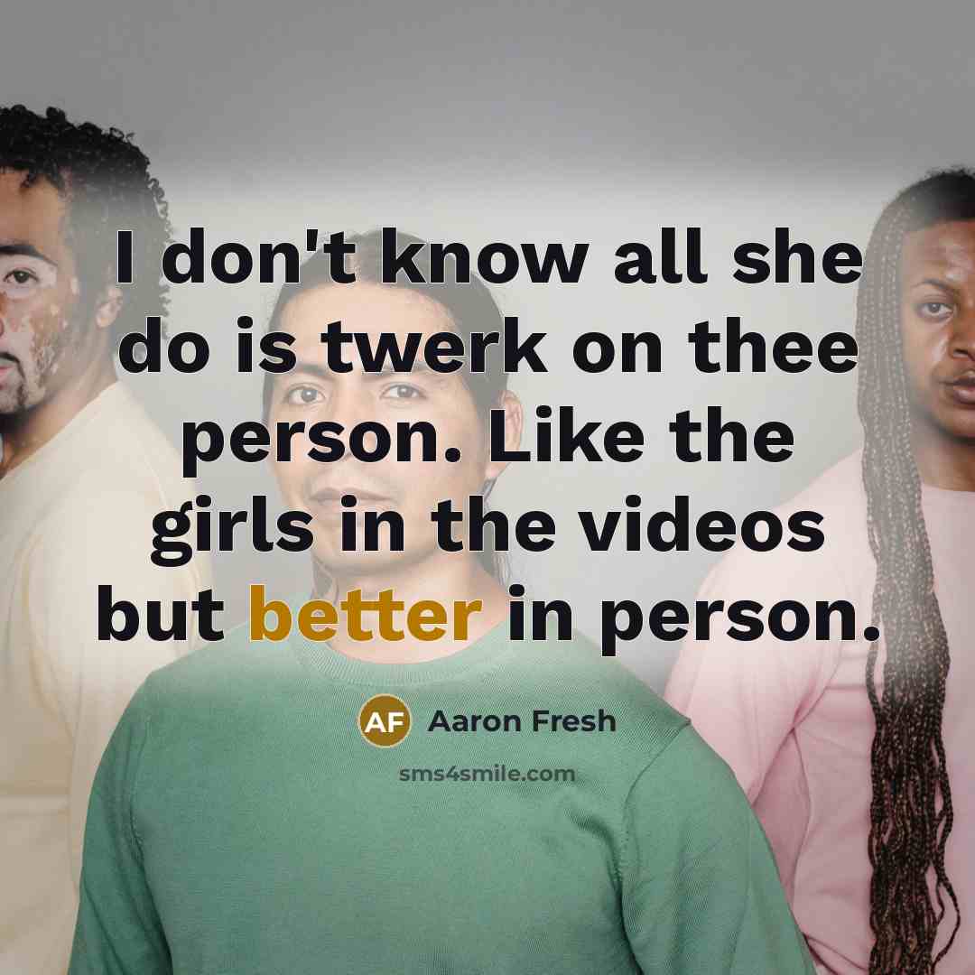 “I don't know all she do is twerk on thee person. Like the girls in the videos but better in person.” quote by Aaron Fresh