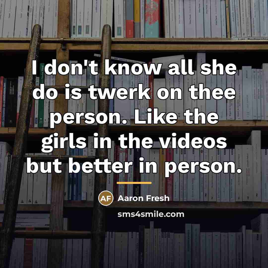 “I don't know all she do is twerk on thee…” quote by Aaron Fresh