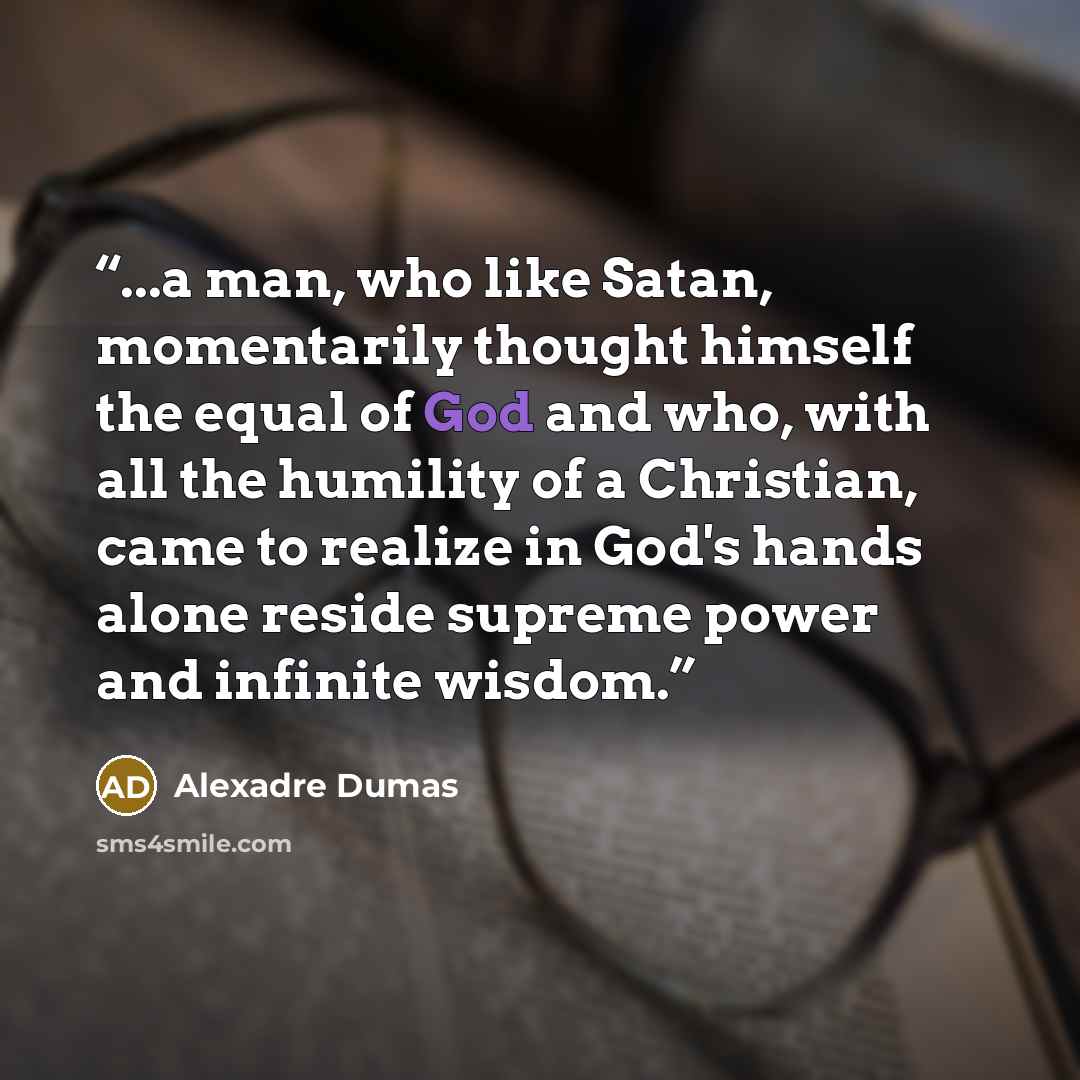 “...a man, who like Satan, momentarily thought himself the equal of God and who, with all the humility of a Christian, came to realize in God's hands alone reside supreme power and infinite wisdom.” quote by Alexadre Dumas