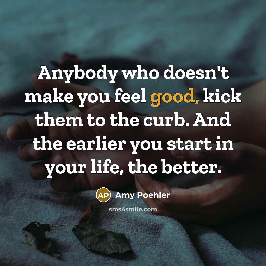 “Anybody who doesn't make you feel good, kick them to…” quote by Amy Poehler