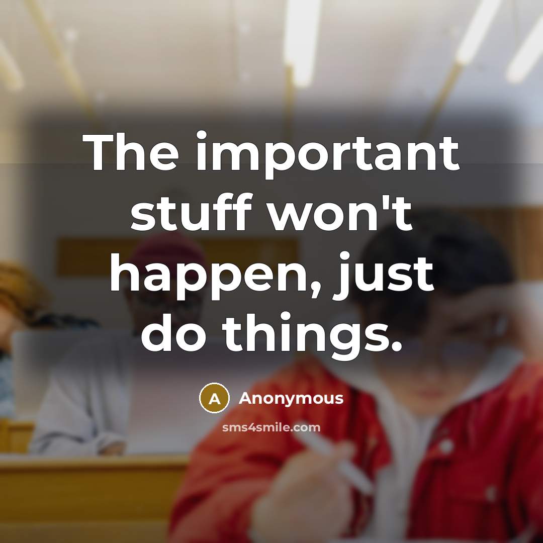 “The important stuff won't happen, just do things.…” quote by Anonymous