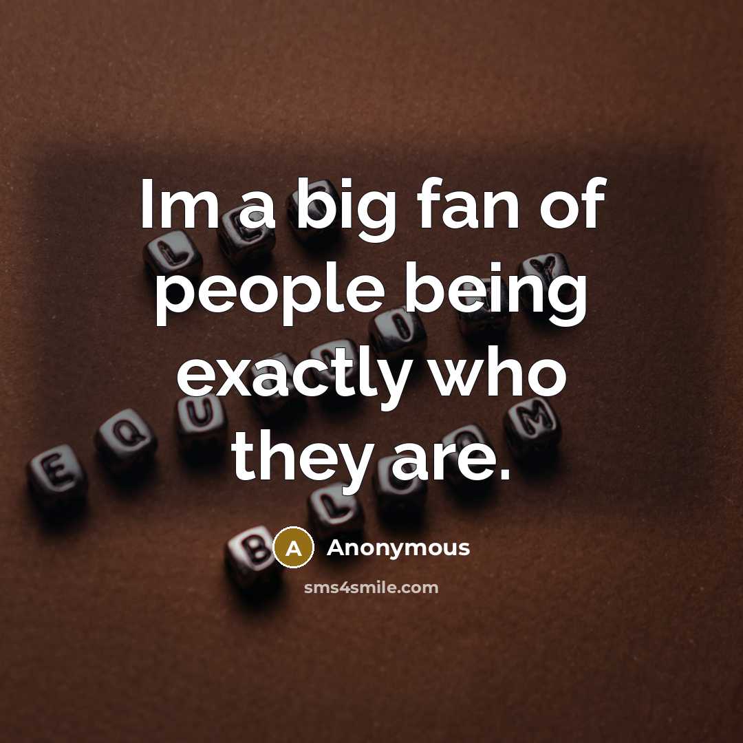 “Im a big fan of people being exactly who they…” quote by Anonymous