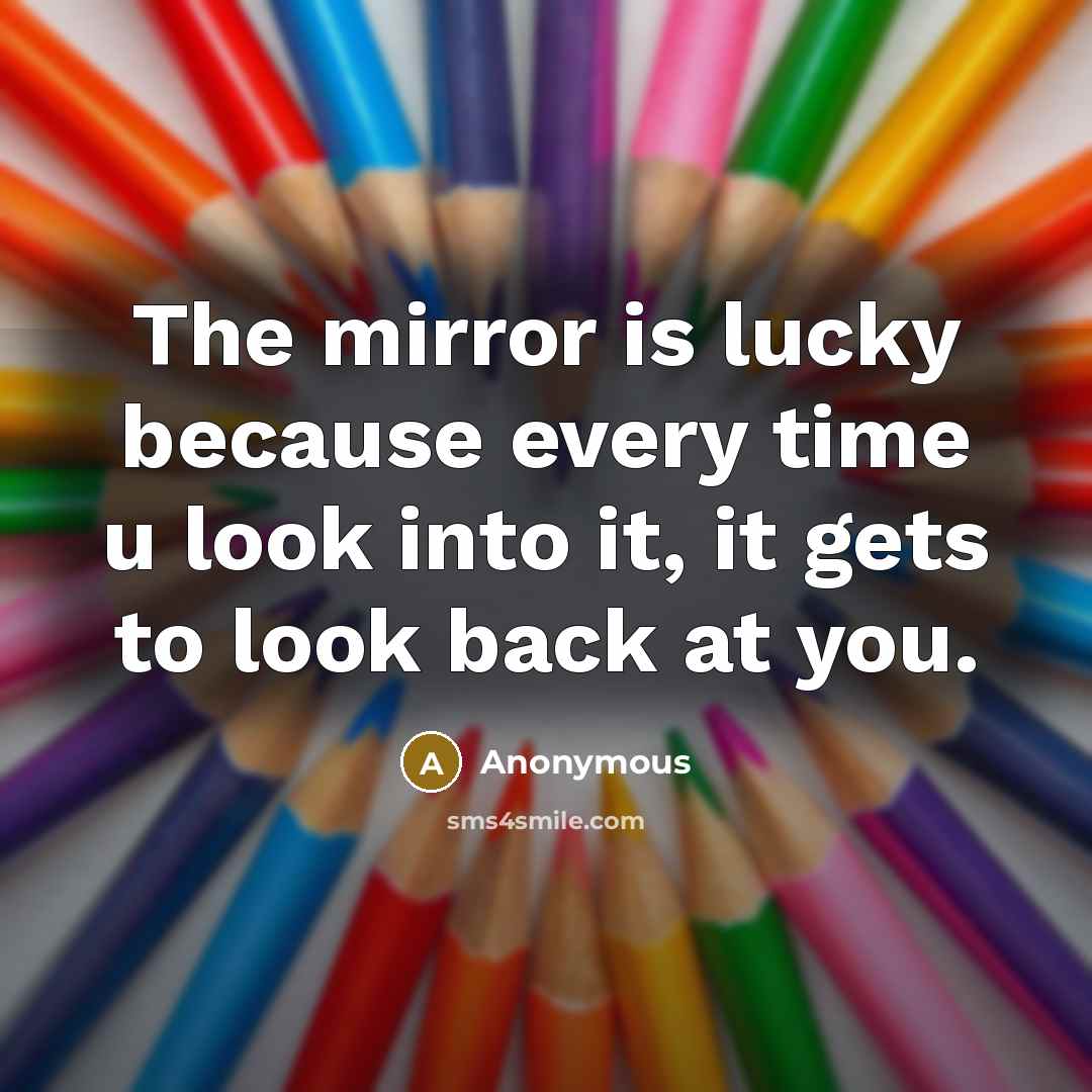 “The mirror is lucky because every time u look into…” quote by Anonymous