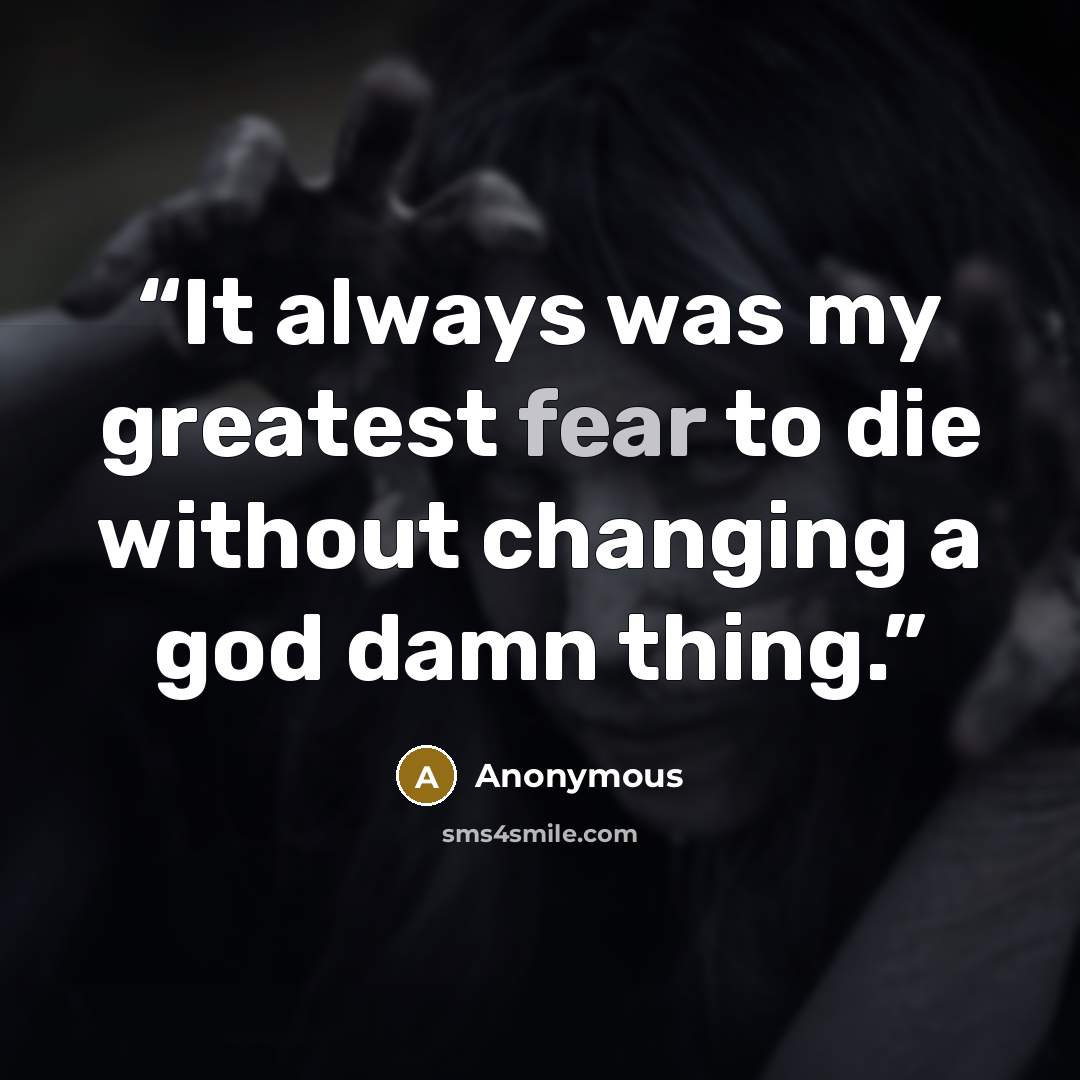 “It always was my greatest fear to die without changing a god damn thing.” quote by Anonymous