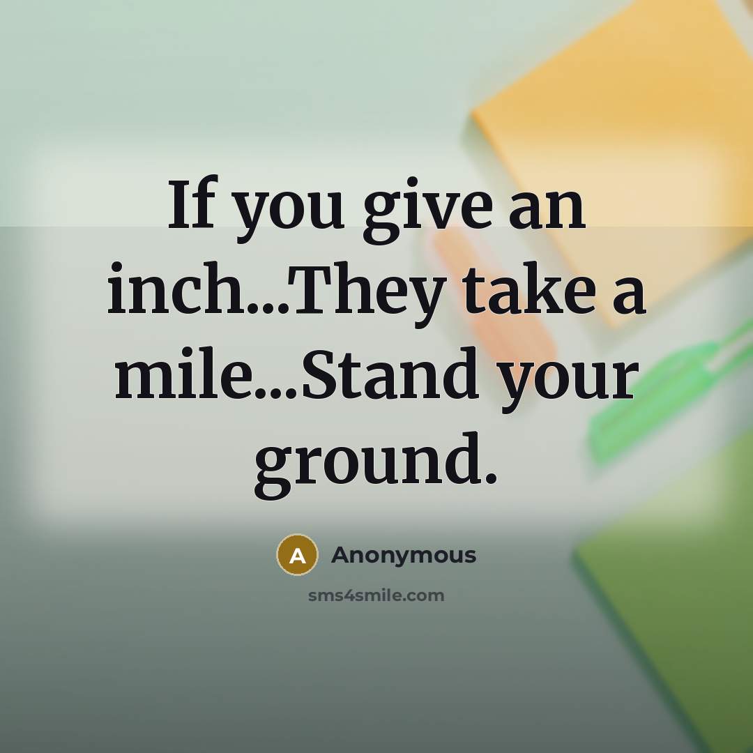 “If you give an inch...They take a mile...Stand your ground.” quote by Anonymous