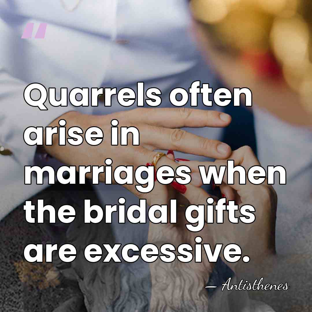 Quarrels often arise in marriages when the bridal gifts are excessive. - Antisthenes