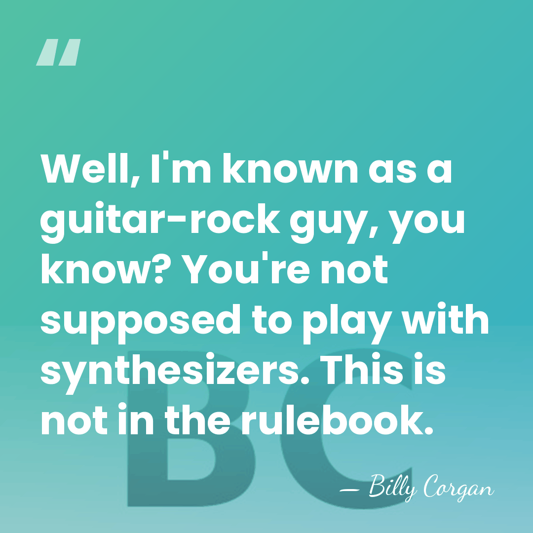Well, I'm known as a guitar-rock guy, you know? You're not supposed&hellip; - Billy Corgan
