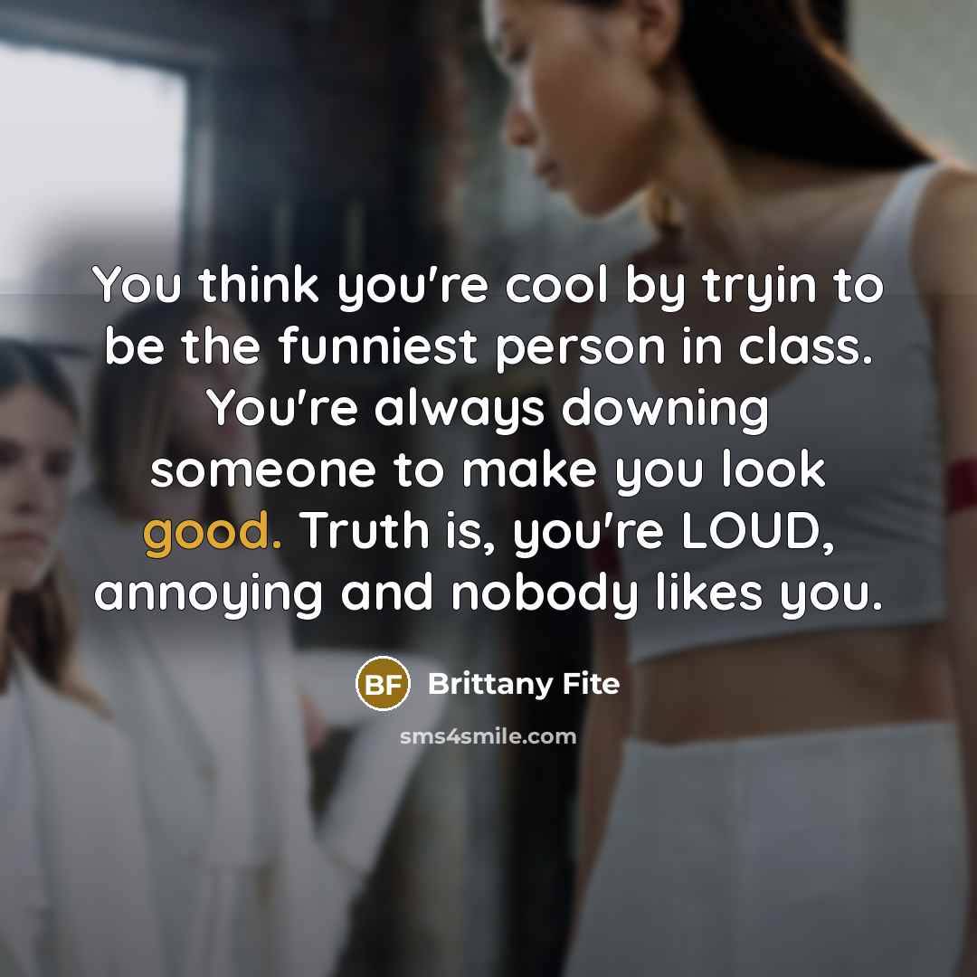 “You think you're cool by tryin to be the funniest person in class. You're always downing someone to make you look good. Truth is, you're LOUD, annoying and nobody likes you.” quote by Brittany Fite
