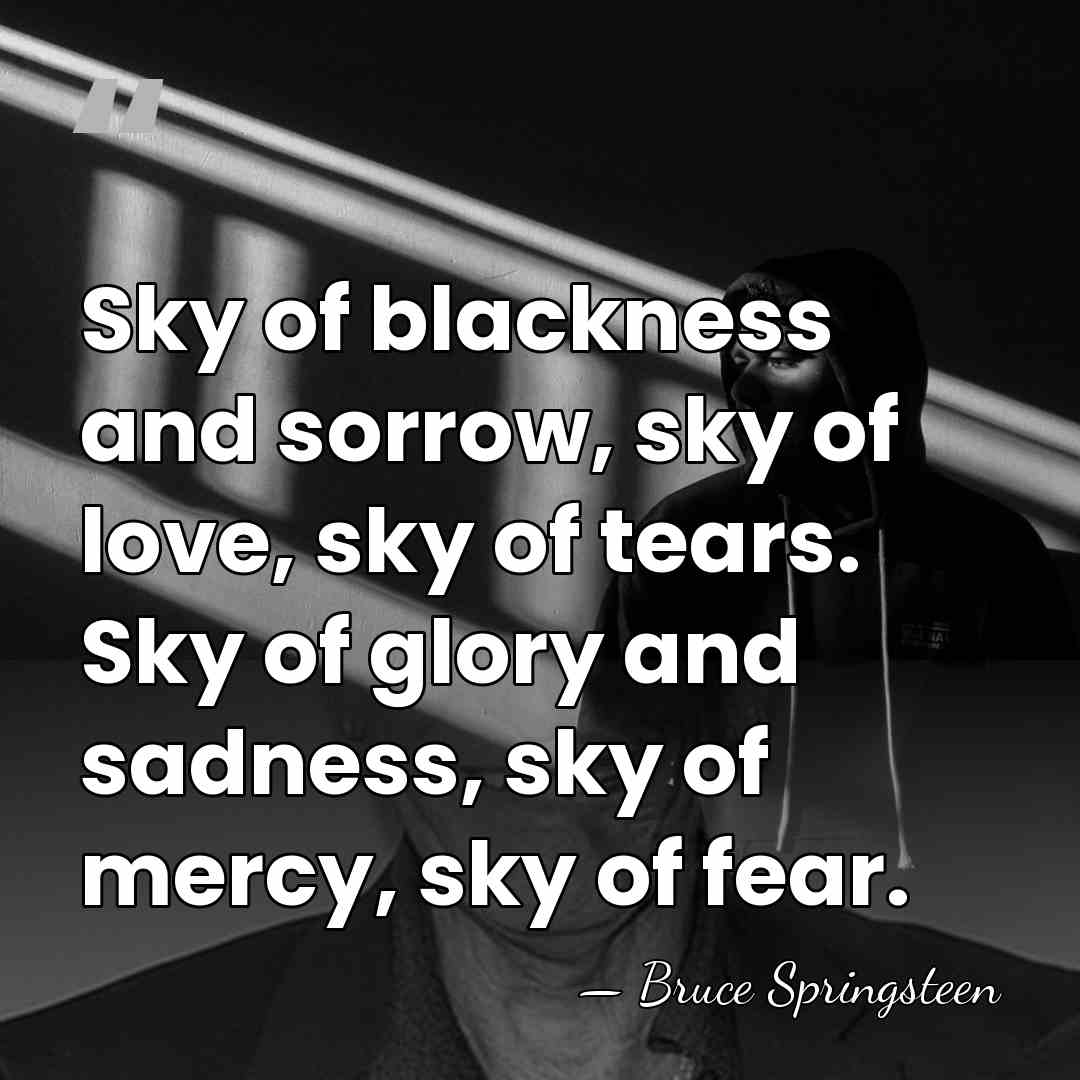 Sky of blackness and sorrow, sky of love, sky of tears. Sky&hellip; - Bruce Springsteen