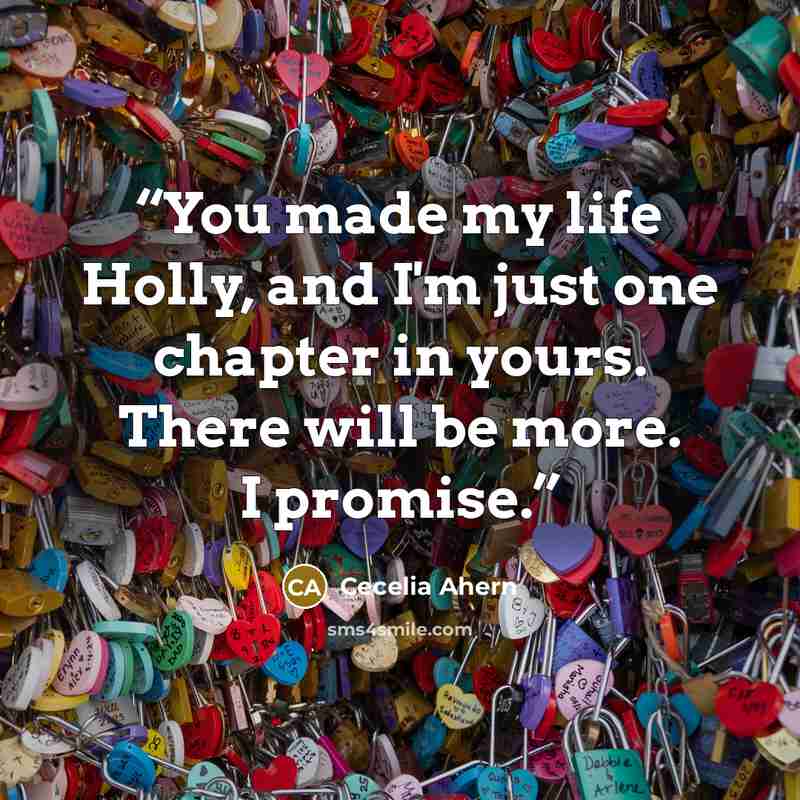 “You made my life Holly, and I'm just one chapter in yours. There will be more. I promise.” quote by Cecelia Ahern