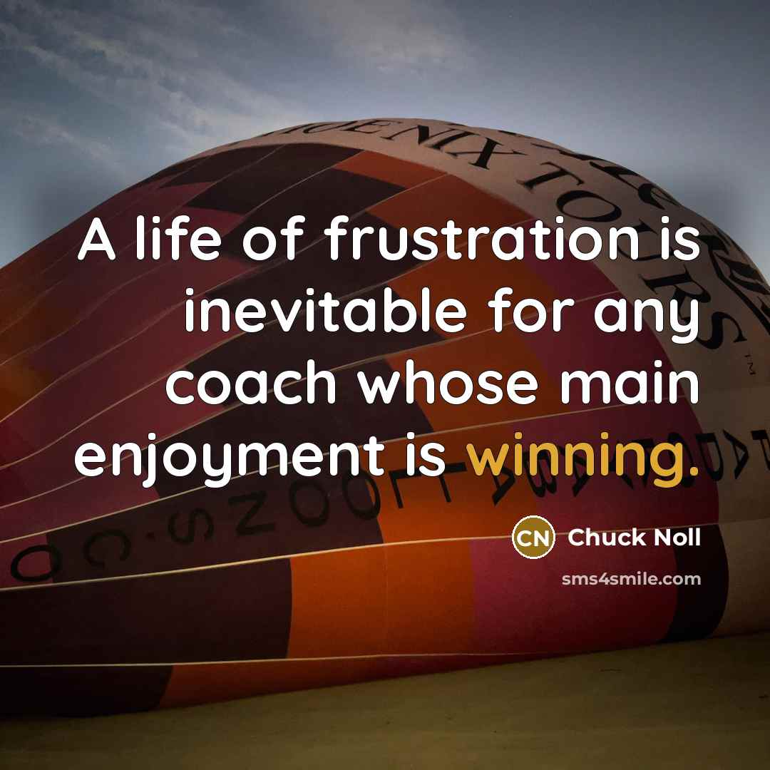 “A life of frustration is inevitable for any coach whose main enjoyment is winning.” quote by Chuck Noll