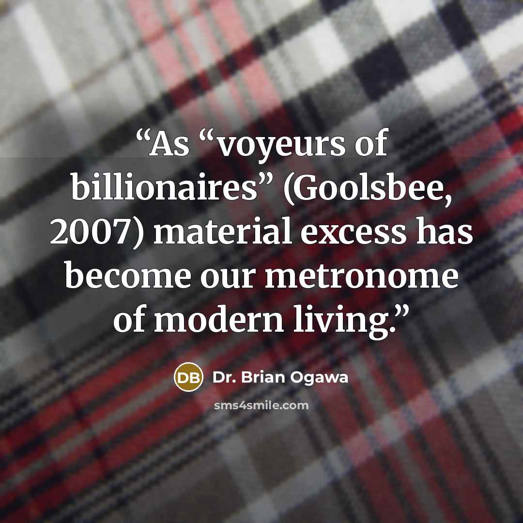 “As “voyeurs of billionaires” (Goolsbee, 2007) material excess has become our metronome of modern living.” quote by Dr. Brian Ogawa