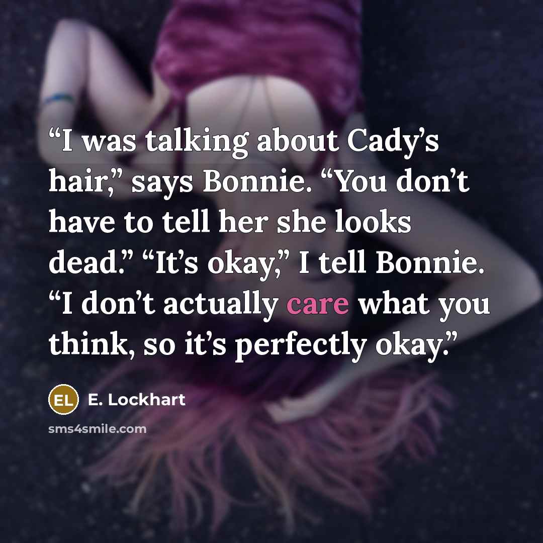 “I was talking about Cady’s hair,” says Bonnie. “You don’t have to tell her she looks dead.” “It’s okay,” I tell Bonnie. “I don’t actually care what you think, so it’s perfectly okay.” quote by E. Lockhart