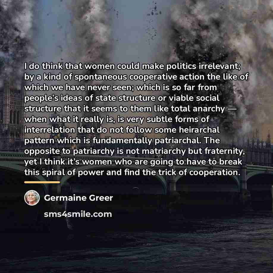 “I do think that women could make politics irrelevant; by…” quote by Germaine Greer
