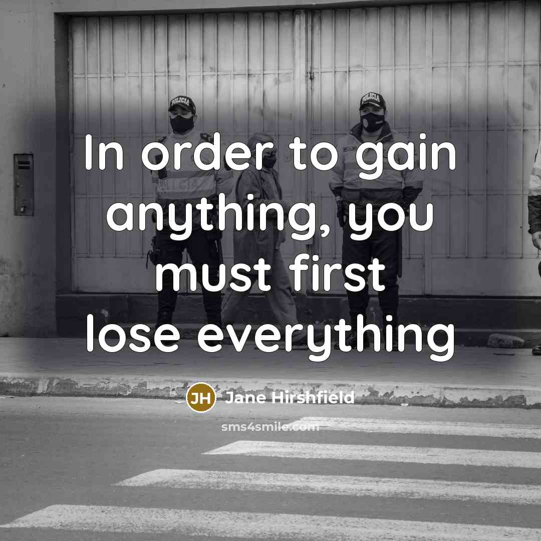 “In order to gain anything, you must first lose everything…” quote by Jane Hirshfield