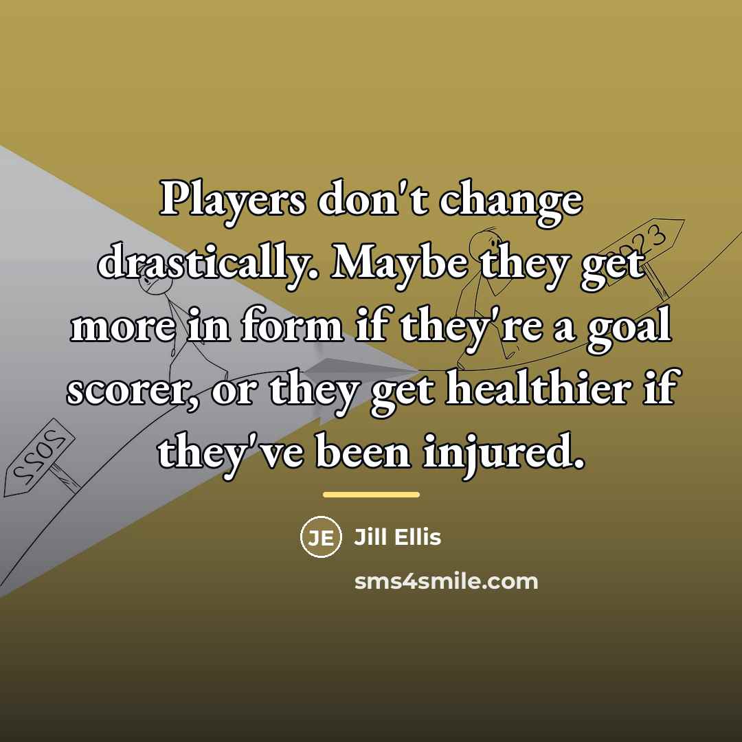 “Players don't change drastically. Maybe they get more in form…” quote by Jill Ellis