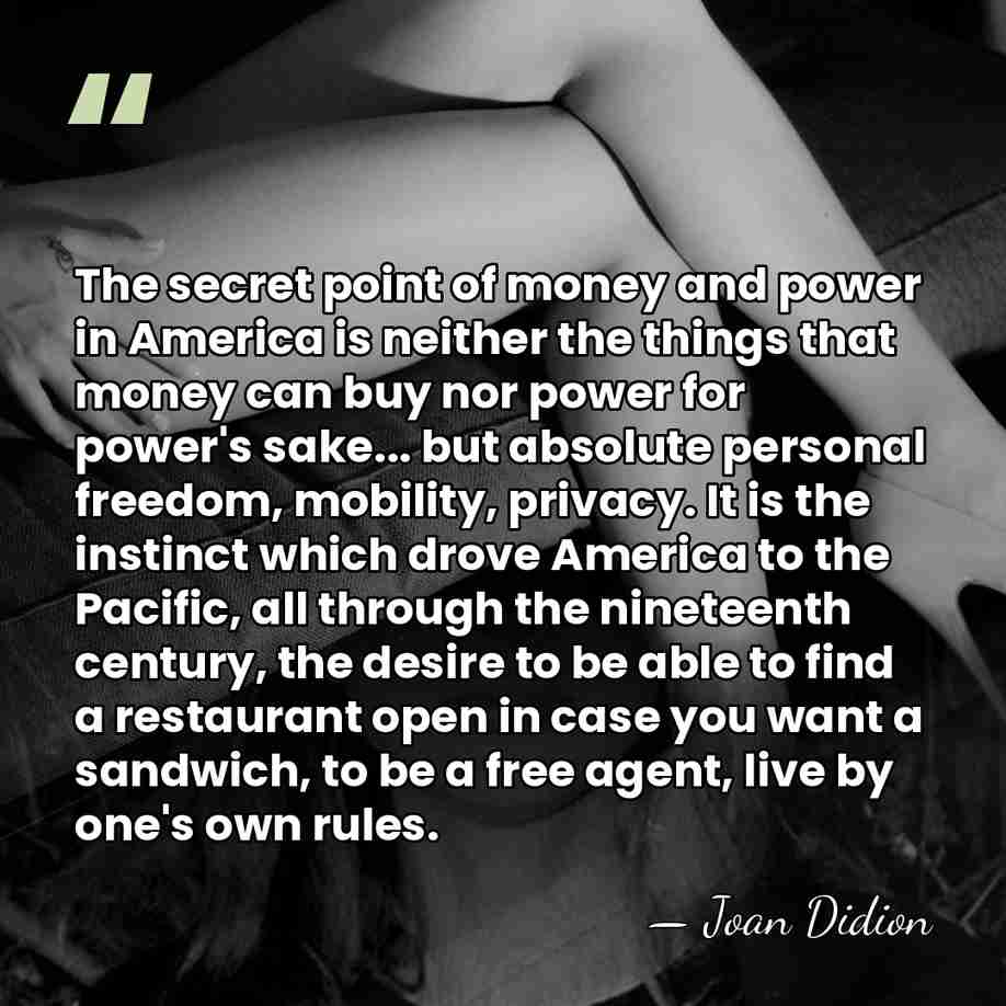 The secret point of money and power in America is neither the&hellip; - Joan Didion