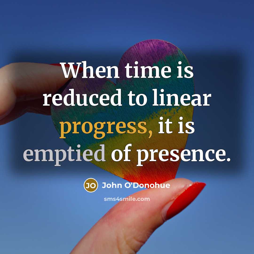 “When time is reduced to linear progress, it is emptied of presence.” quote by John O'Donohue