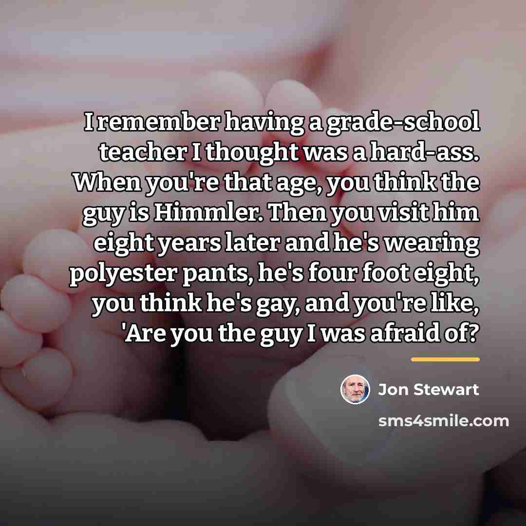 “I remember having a grade-school teacher I thought was a…” quote by Jon Stewart