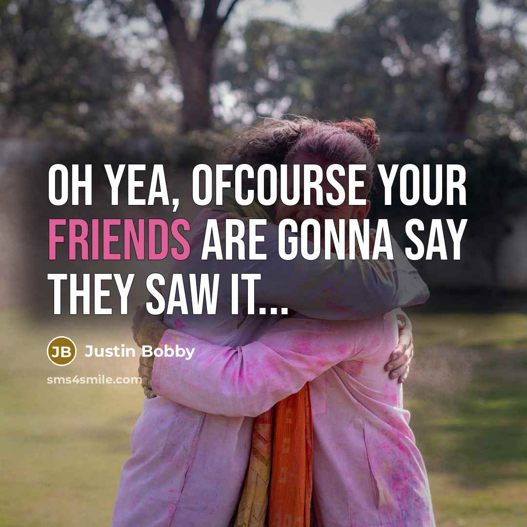 “Oh yea, ofcourse your friends are gonna say they saw it...” quote by Justin Bobby