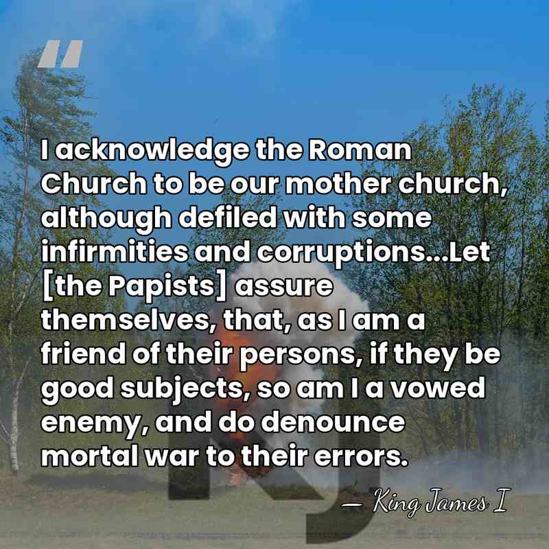 I acknowledge the Roman Church to be our mother church, although defiled&hellip; - King James I