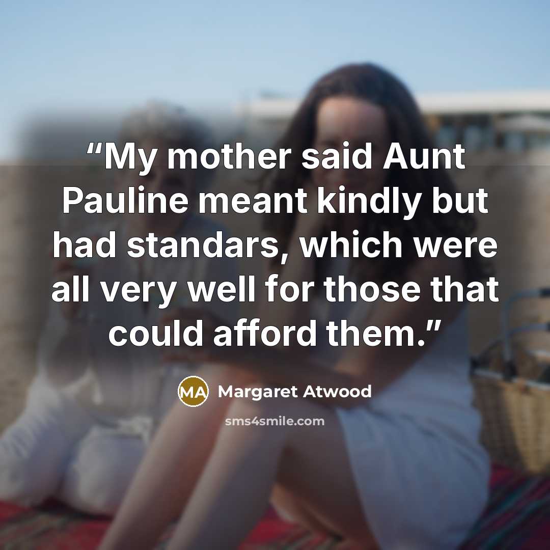 “My mother said Aunt Pauline meant kindly but had standars, which were all very well for those that could afford them.” quote by Margaret Atwood
