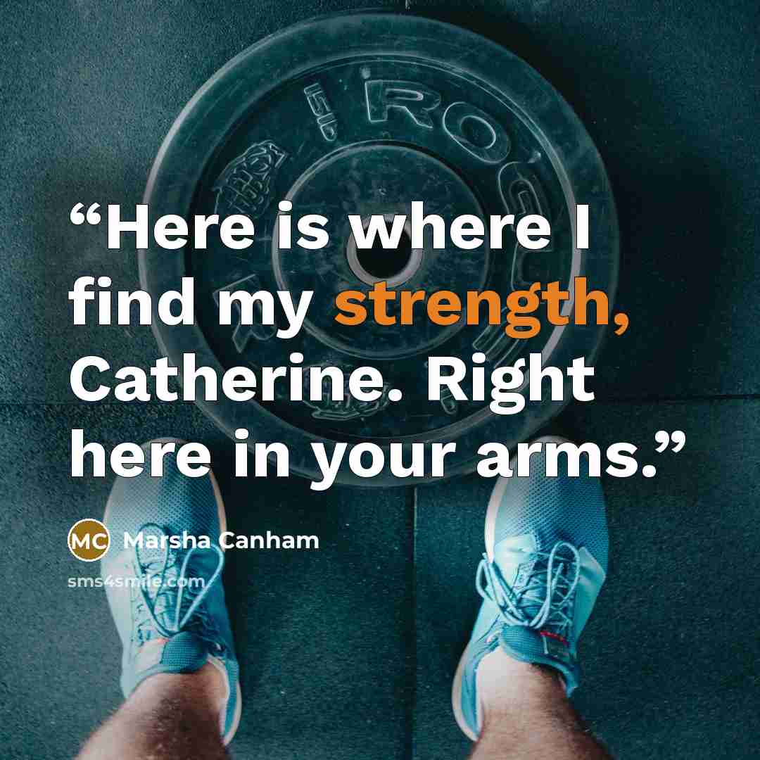 “Here is where I find my strength, Catherine. Right here in your arms.” quote by Marsha Canham