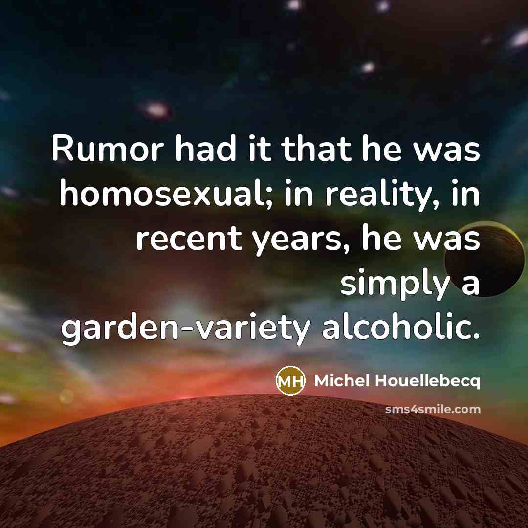 “Rumor had it that he was homosexual; in reality, in recent years, he was simply a garden-variety alcoholic.” quote by Michel Houellebecq