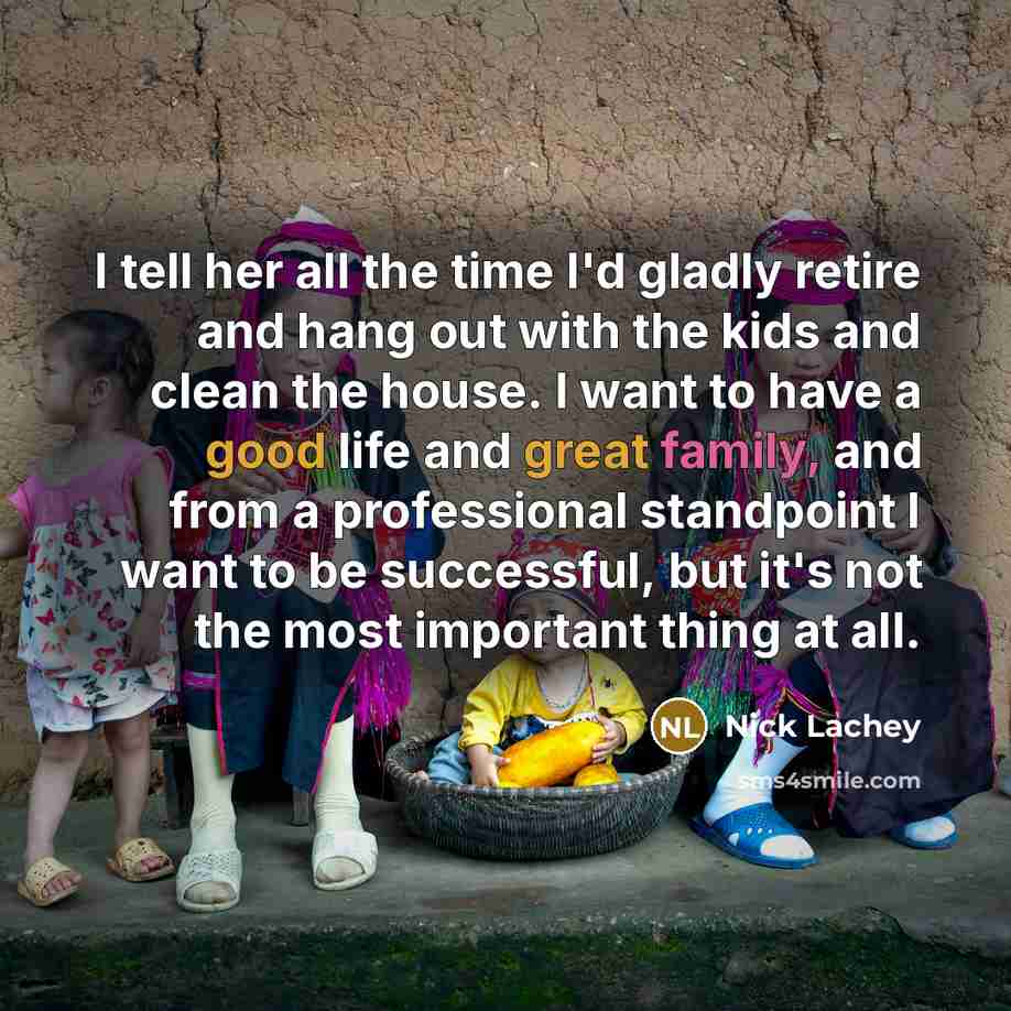 “I tell her all the time I'd gladly retire and hang out with the kids and clean the house. I want to have a good life and great family, and from a professional standpoint I want to be successful, but it's not the most important thing at all.” quote by Nick Lachey