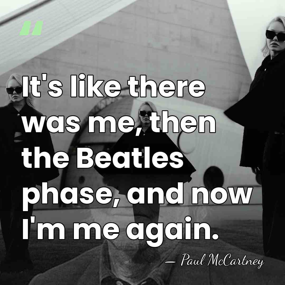 It's like there was me, then the Beatles phase, and now I'm&hellip; - Paul McCartney