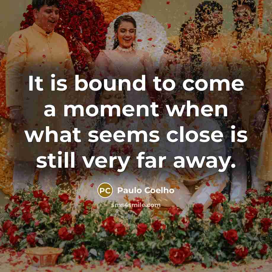 “It is bound to come a moment when what seems close is still very far away.” quote by Paulo Coelho