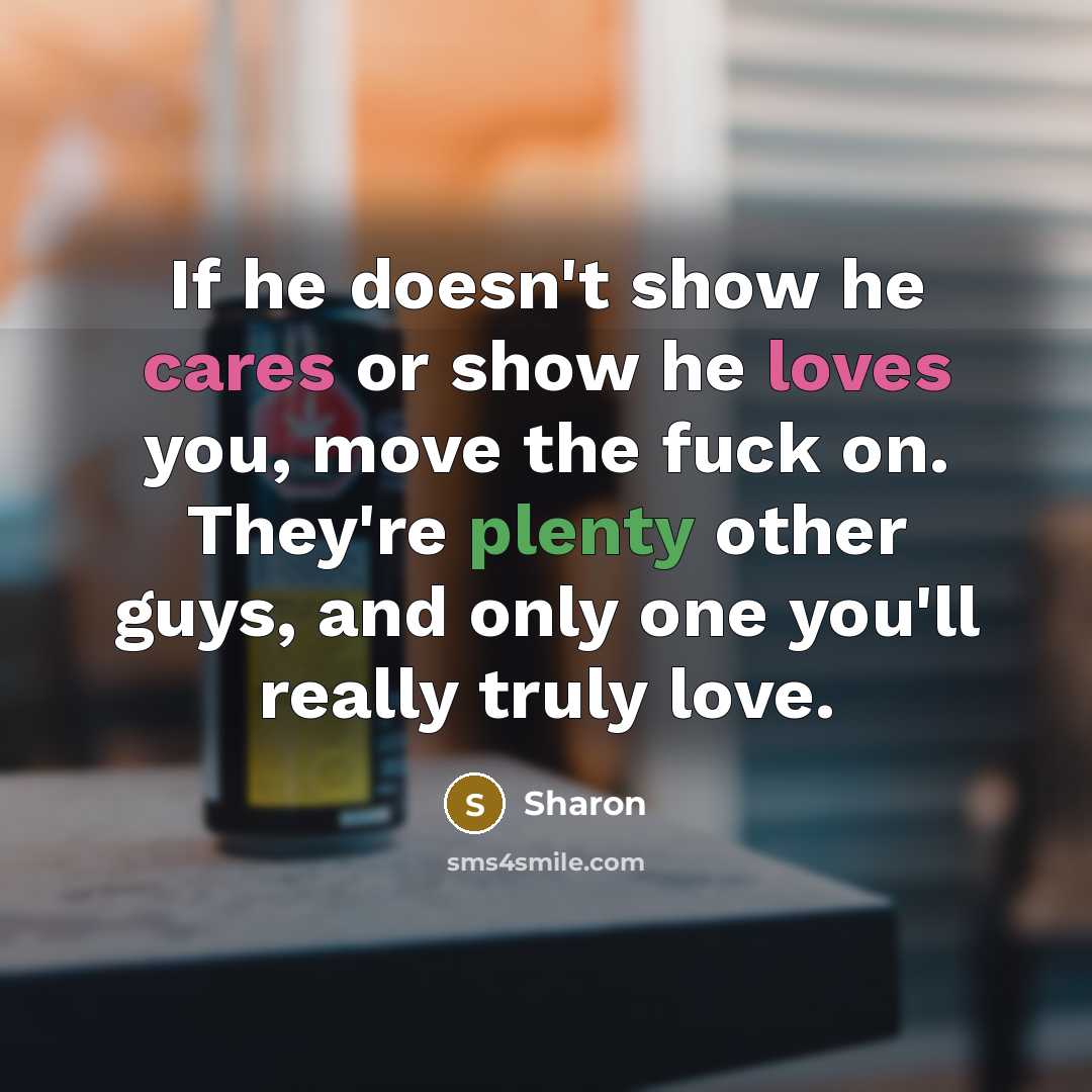 “If he doesn't show he cares or show he loves you, move the fuck on. They're plenty other guys, and only one you'll really truly love.” quote by Sharon