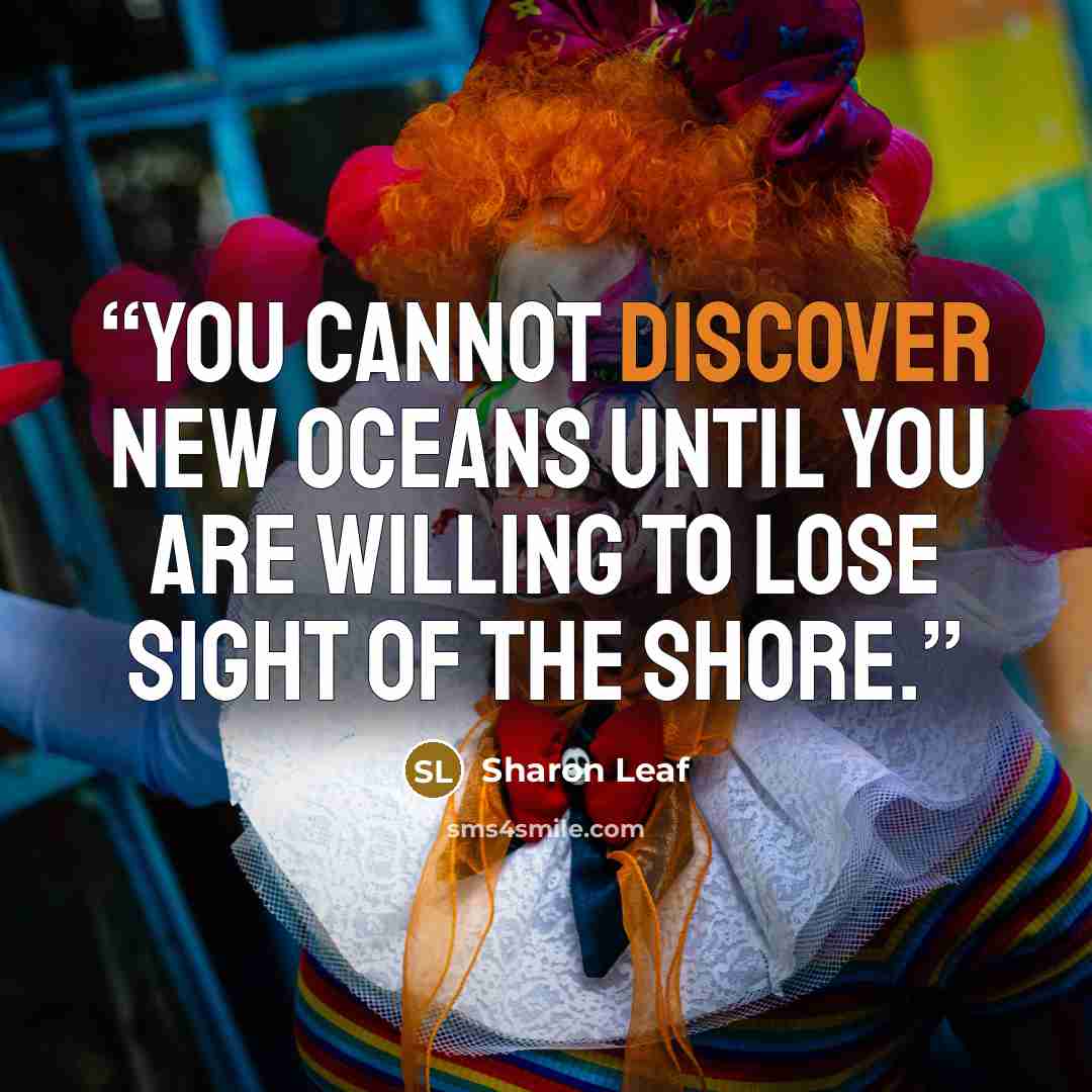 “You cannot discover new oceans until you are willing to lose sight of the shore.” quote by Sharon Leaf