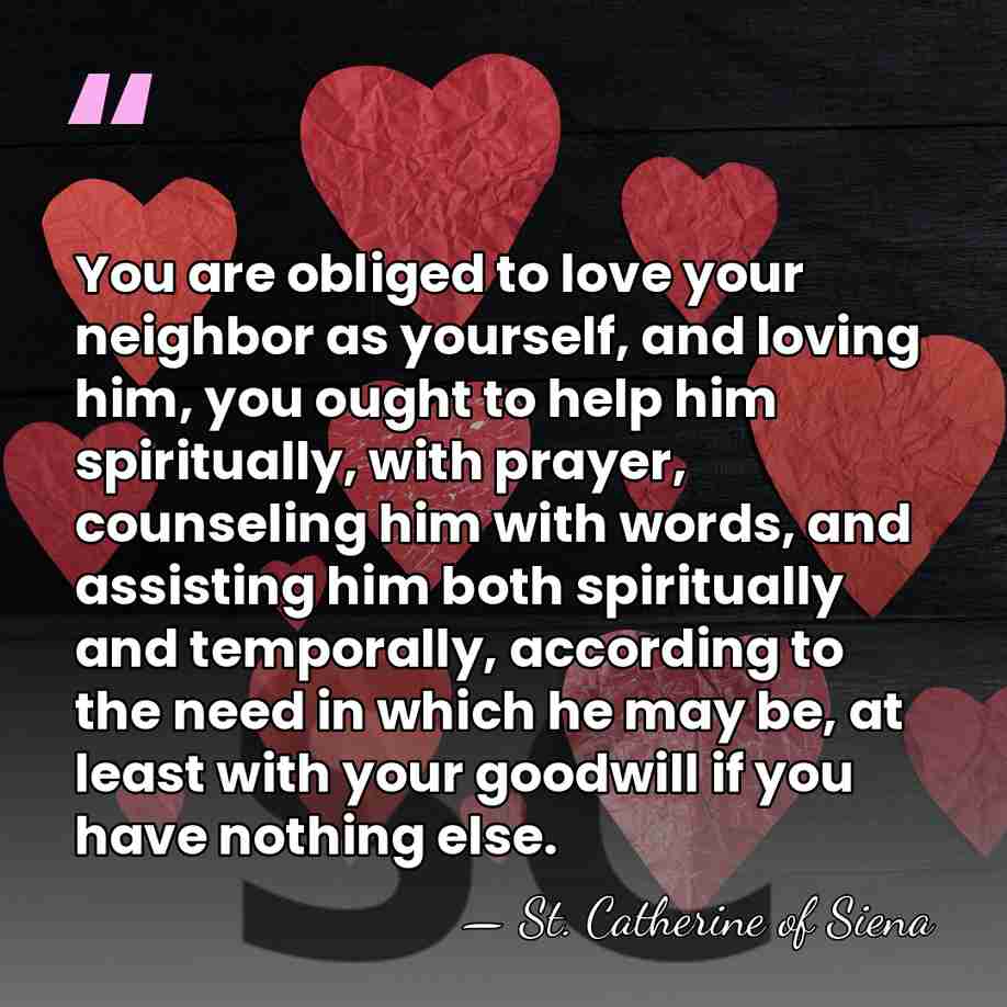 You are obliged to love your neighbor as yourself, and loving him,&hellip; - St. Catherine of Siena