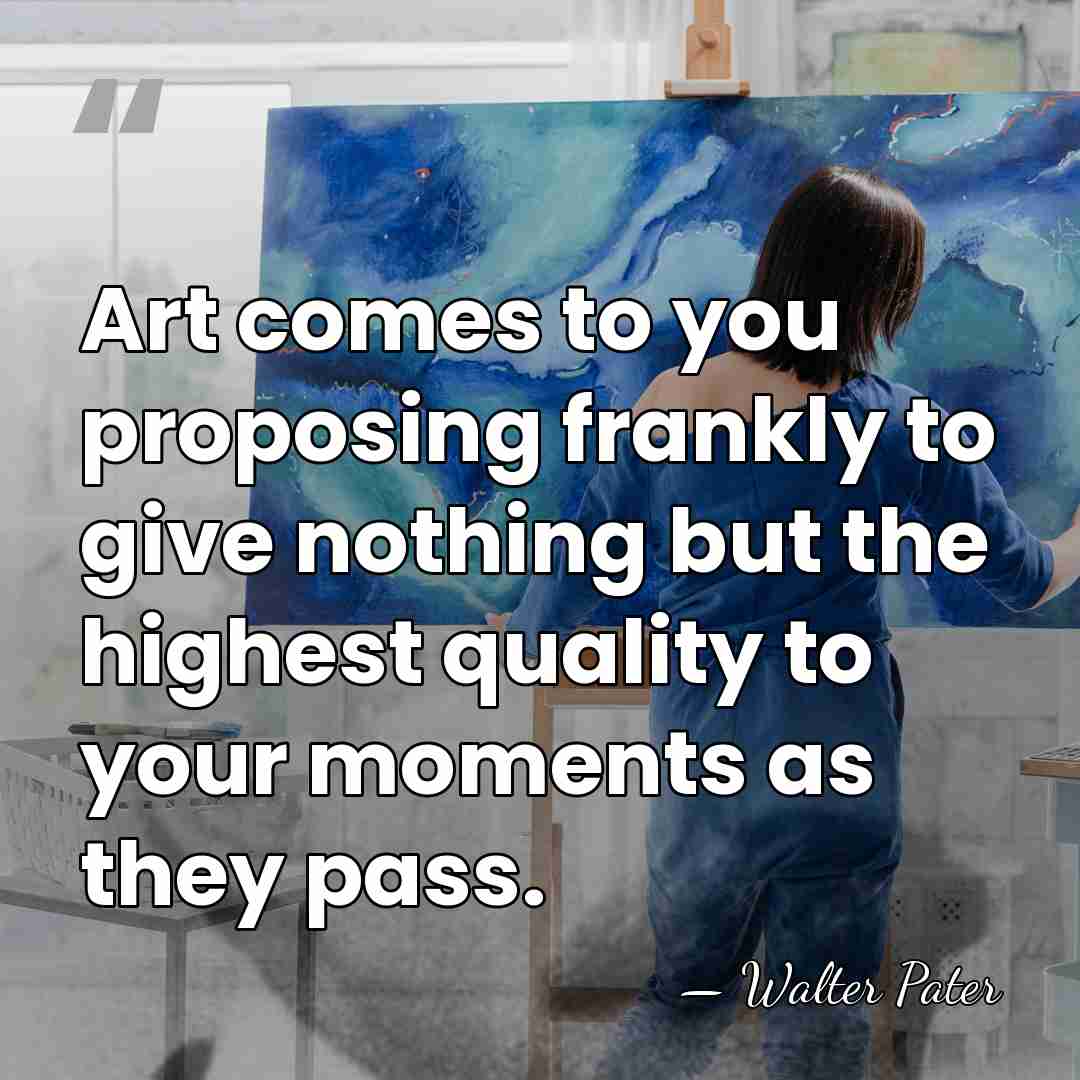 Art comes to you proposing frankly to give nothing but the highest&hellip; - Walter Pater
