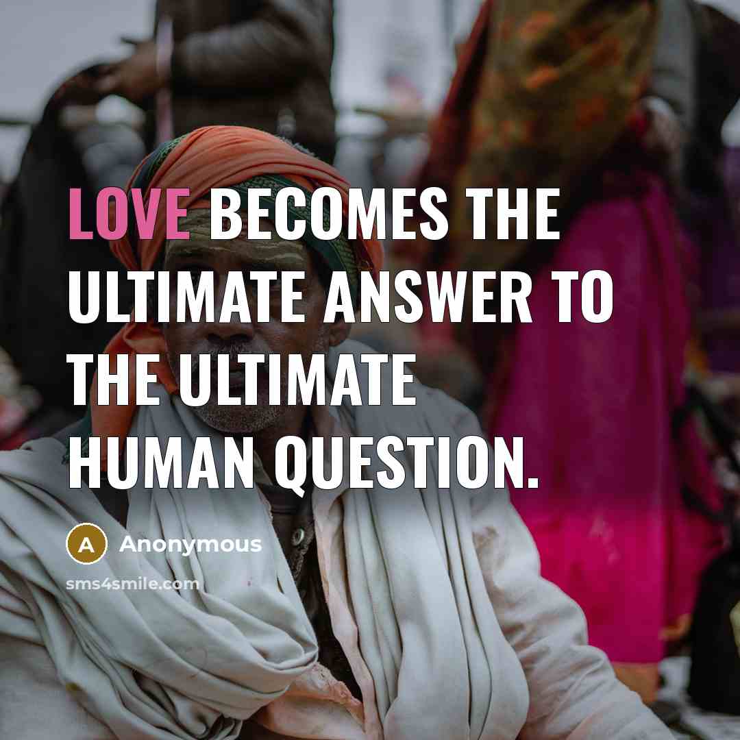 “Love becomes the ultimate answer to the ultimate human question.…” quote by Anonymous
