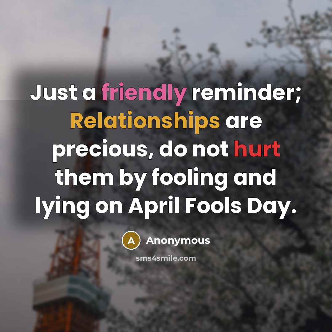 “Just a friendly reminder; Relationships are precious, do not hurt them by fooling and lying on April Fools Day.” quote by Anonymous