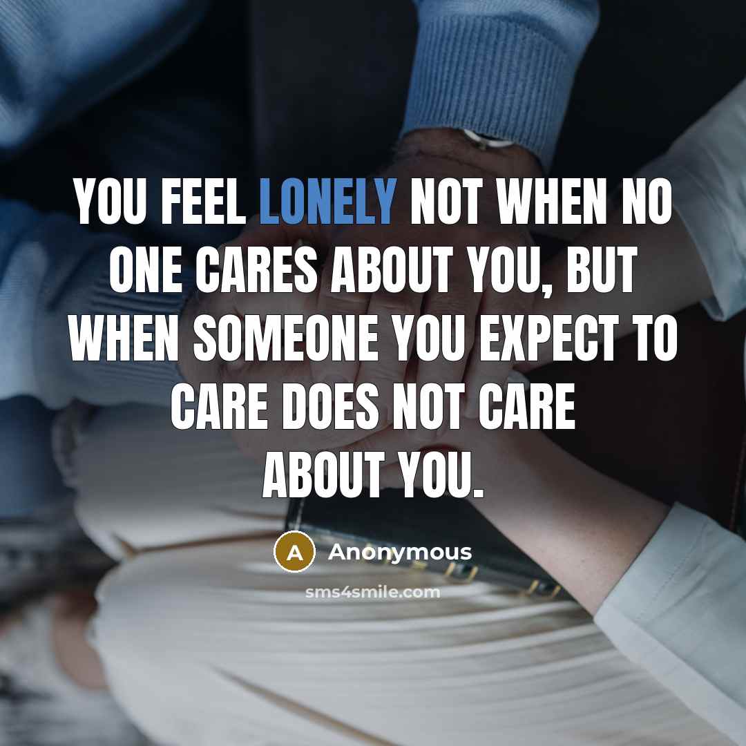 “You feel lonely not when no one cares about you,…” quote by Anonymous