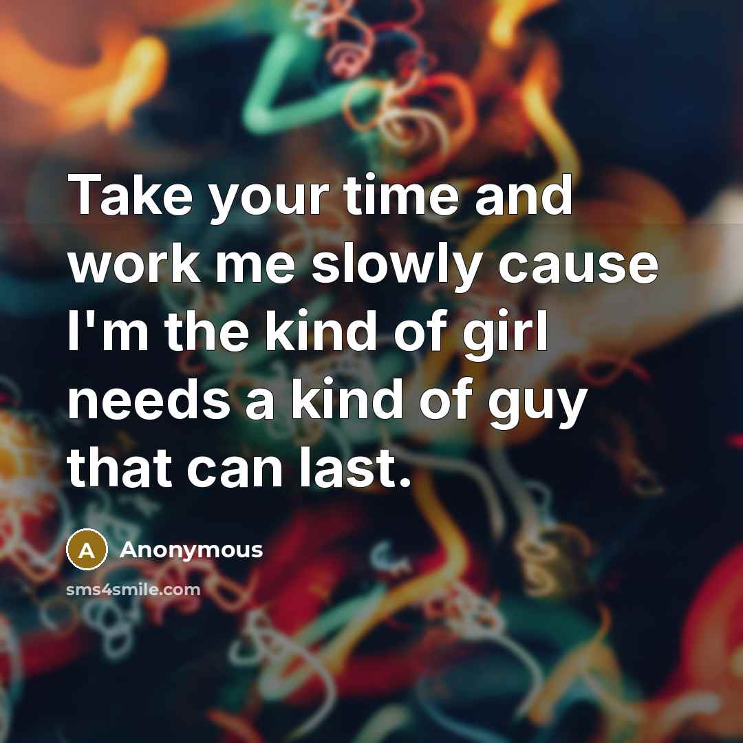 “Take your time and work me slowly cause I'm the kind of girl needs a kind of guy that can last.” quote by Anonymous